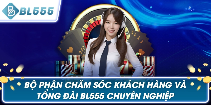 Bộ phận chăm sóc khách hàng và Tổng đài BL555 chuyên nghiệp
