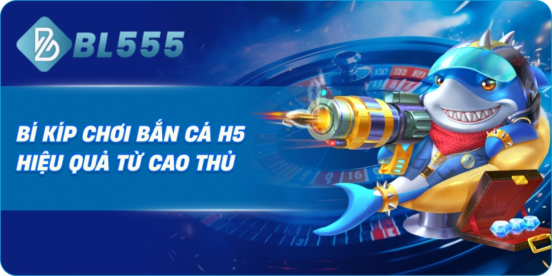 Bí Kíp Chơi Bắn Cá H5 Hiệu Quả Từ Cao Thủ